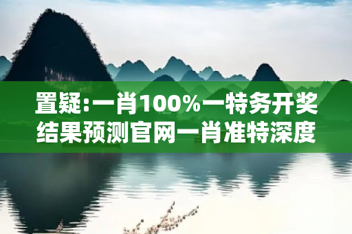 置疑:一肖100%一特务开奖结果预测官网一肖准特深度观察:一肖100%一特务开奖结果预测官网05-12-23-34-41-07 T:19的欺诈本质-核心解答、解释与落实