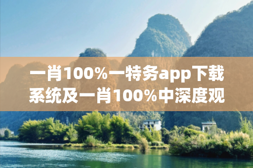 一肖100%一特务app下载系统及一肖100%中深度观察:一肖100%一特务app下载系统12-24-36-08-17-45 T:23的欺诈本质-核心解答、解释与落实
