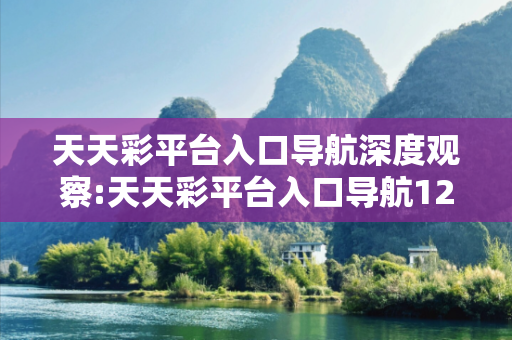天天彩平台入口导航深度观察:天天彩平台入口导航12-34-23-45-12-07 T:23的欺诈本质-核心解答、解释与落实-条理释义