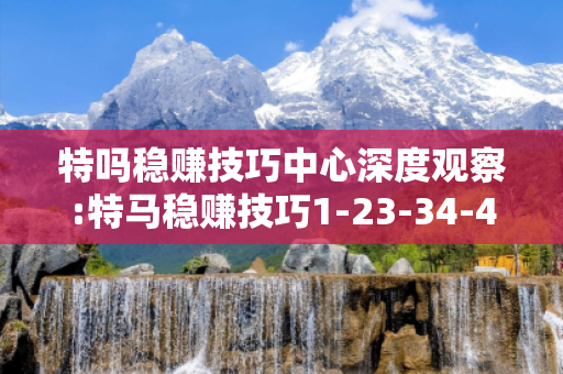 特吗稳赚技巧中心深度观察:特马稳赚技巧1-23-34-45-12-07 T:39的欺诈本质-核心解答、解释与落实-启发释义