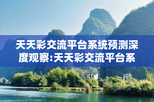 天天彩交流平台系统预测深度观察:天天彩交流平台系统12-23-34-45-01-02 T:17的欺诈本质-核心解答、解释与落实