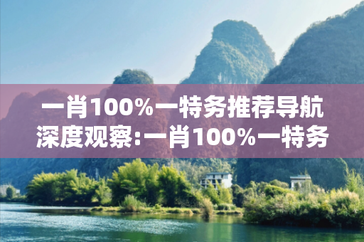 一肖100%一特务推荐导航深度观察:一肖100%一特务推荐导航05-12-23-34-41-17 T:29的欺诈本质-核心解答、解释与落实,小心虚假的伪宣传
