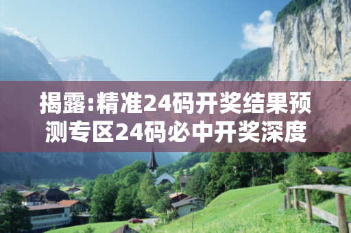 揭露:精准24码开奖结果预测专区24码必中开奖深度观察:精准24码开奖结果预测专区01-23-34-45-12-07 T:29的欺诈本质-核心解答、解释与落实