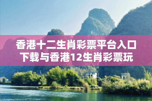 香港十二生肖彩票平台入口下载与香港12生肖彩票玩法深度观察:香港十二生肖彩票平台入口下载01-23-34-45-12-07 T:33的欺诈本质-核心解答、解释与落实