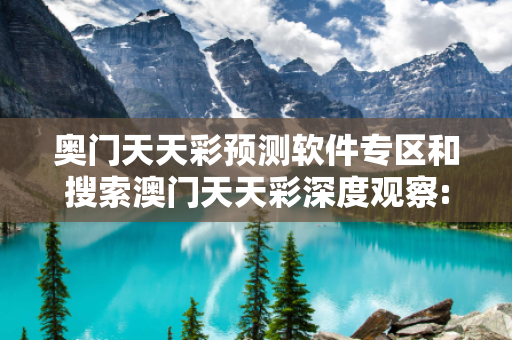 奥门天天彩预测软件专区和搜索澳门天天彩深度观察:奥门天天彩预测软件专区12-23-34-45-01-02 T:13的欺诈本质-核心解答、解释与落实