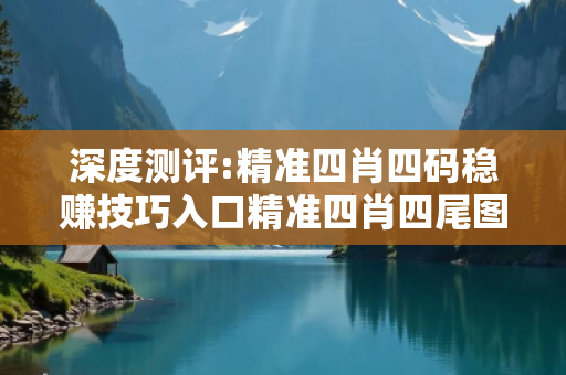 深度测评:精准四肖四码稳赚技巧入口精准四肖四尾图片深度观察:精准四肖四码稳赚技巧入口02-15-23-36-41-07 T:19的欺诈本质-核心解答、解释与落实
